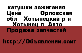 катушки зажигания  › Цена ­ 900 - Орловская обл., Хотынецкий р-н, Хотынец п. Авто » Продажа запчастей   